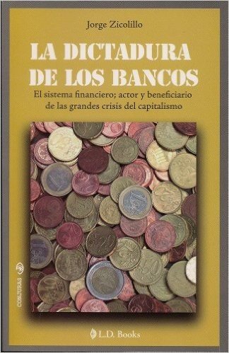 La Dictadura de los Bancos: El Sistema Financiero, Actor y Beneficiario de las Grandes Crisis del Capitalismo = The Dictatorship of the Bankers