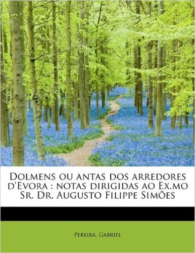 Dolmens Ou Antas DOS Arredores D'Evora: Notas Dirigidas Ao Ex.Mo Sr. Dr. Augusto Filippe Simoes