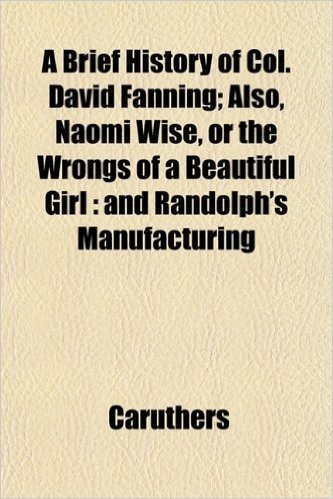 A Brief History of Col. David Fanning; Also, Naomi Wise, or the Wrongs of a Beautiful Girl: And Randolph's Manufacturing