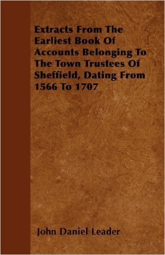 Extracts from the Earliest Book of Accounts Belonging to the Town Trustees of Sheffield, Dating from 1566 to 1707