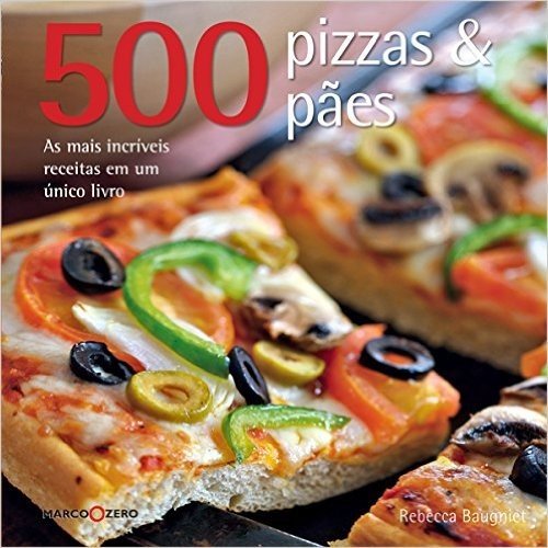 500 Pizzas & Paes. As Mais Incríveis Receitas em Um Único Livro
