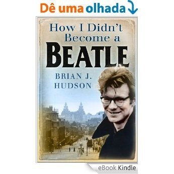 How I Didn't Become a Beatle: Liverpool in the 1950s and 60s [eBook Kindle]