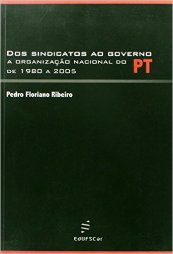 Dos Sindicatos Ao Governo - A Organizacao Nacional Do Pt De 1980 A 200