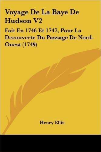 Voyage de La Baye de Hudson V2: Fait En 1746 Et 1747, Pour La Decouverte Du Passage de Nord-Ouest (1749)