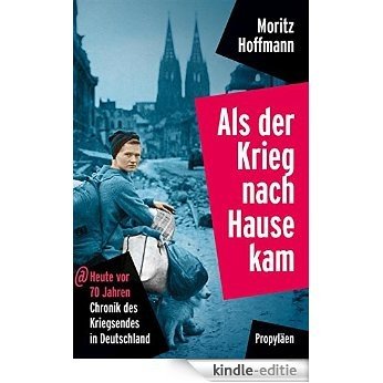 Als der Krieg nach Hause kam: Heute vor 70 Jahren: Chronik des Kriegsendes in Deutschland (German Edition) [Kindle-editie]