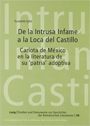 de La Intrusa Infame a la Loca del Castillo: Carlota de Mexico En La Literatura de Su 'Patria' Adoptiva