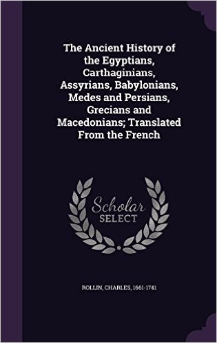 The Ancient History of the Egyptians, Carthaginians, Assyrians, Babylonians, Medes and Persians, Grecians and Macedonians; Translated from the French