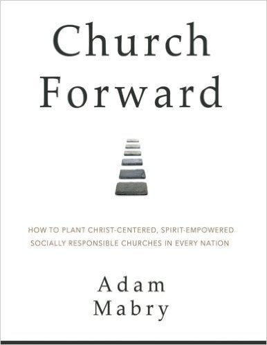 Church Forward: How to Plant Christ Centered, Spirit Empowered, Socially Responsible Churches in Every Nation