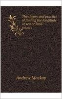 The Theory and Practice of Finding the Longitude at Sea or Land Volume 1