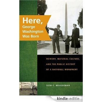 Here, George Washington Was Born: Memory, Material Culture, and the Public History of a National Monument [Kindle-editie]