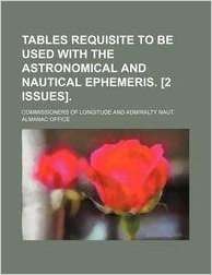 Tables Requisite to Be Used with the Astronomical and Nautical Ephemeris. [2 Issues].
