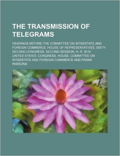The Transmission of Telegrams; Hearings Before the Committee on Interstate and Foreign Commerce, House of Representatives, Sixty-Second Congress, Seco
