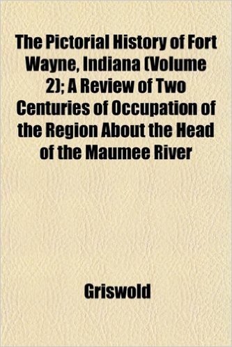 The Pictorial History of Fort Wayne, Indiana (Volume 2); A Review of Two Centuries of Occupation of the Region about the Head of the Maumee River