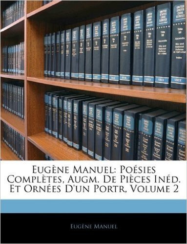 Eugne Manuel: Posies Compltes, Augm. de Pices Ind. Et Ornes D'Un Portr, Volume 2