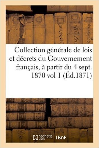 Collection Generale de Lois Et Decrets Du Gouvernement Francais, a Partir Du 4 Septembre 1870 Vol 1