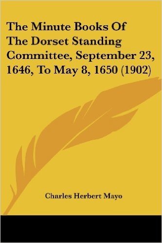 The Minute Books of the Dorset Standing Committee, September 23, 1646, to May 8, 1650 (1902)
