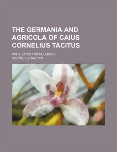 The Germania and Agricola of Caius Cornelius Tacitus; With Notes for Colleges