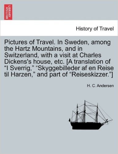 Pictures of Travel. in Sweden, Among the Hartz Mountains, and in Switzerland, with a Visit at Charles Dickens's House, Etc. [A Translation of I ... Reise Til Harzen, and Part of Reiseskizzer.]
