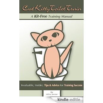 Cat Kitty Toilet Train Manual: Training Instructions Using Common Household Items; PLUS, Necessary Insider Tips & Advice for Training Success! (English Edition) [Kindle-editie]