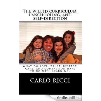 The Willed Curriculum, Unschooling, and Self-Direction: What Do Love, Trust, Respect, Care, and Compassion Have To Do With Learning (English Edition) [Kindle-editie]