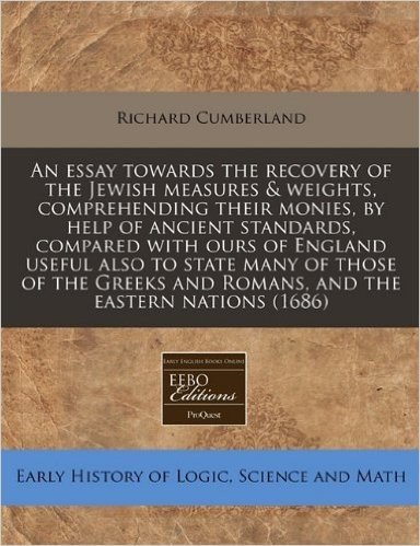 An Essay Towards the Recovery of the Jewish Measures & Weights, Comprehending Their Monies, by Help of Ancient Standards, Compared with Ours of ... and Romans, and the Eastern Nations (1686)