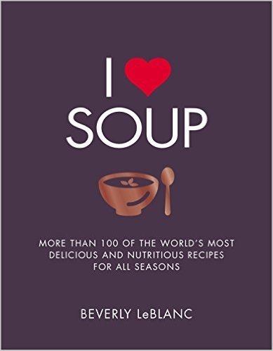 I Love Soup: More Than 100 of the World's Most Delicious and Nutritious Recipes