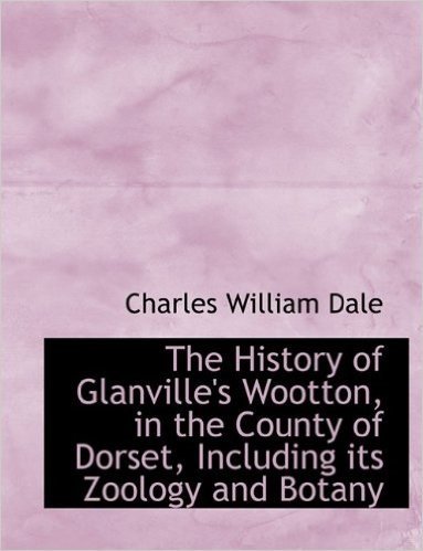 The History of Glanville's Wootton, in the County of Dorset, Including Its Zoology and Botany