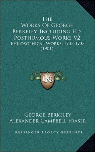 The Works of George Berkeley, Including His Posthumous Works V2: Philosophical Works, 1732-1733 (1901)