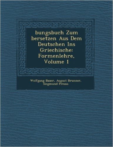 Bungsbuch Zum Bersetzen Aus Dem Deutschen Ins Griechische: Formenlehre, Volume 1