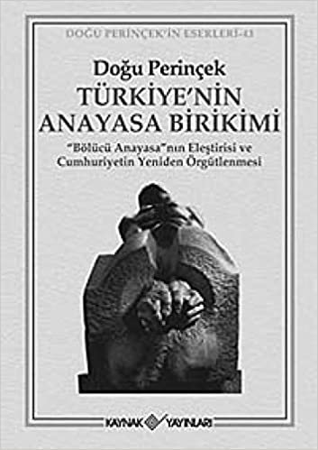 Türkiye’nin Anayasa Birikimi Bölücü Anayasa'nın Eleştirisi ve Cumhuriyetin Yeniden Örgütlenmesi