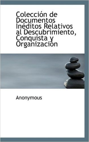 Coleccion de Documentos Ineditos Relativos Al Descubrimiento, Conquista y Organizacion