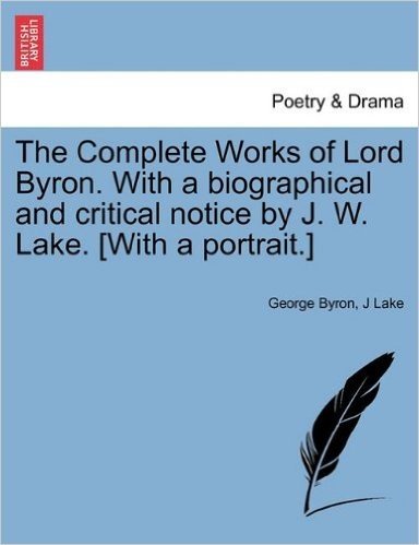 The Complete Works of Lord Byron. with a Biographical and Critical Notice by J. W. Lake. [With a Portrait.]