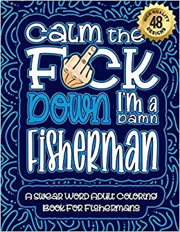 Calm The F*ck Down I'm a fisherman: Swear Word Coloring Book For Adults: Humorous job Cusses, Snarky Comments, Motivating Quotes & Relatable fisherman ... & Relaxation Mindful Book For Grown-ups
