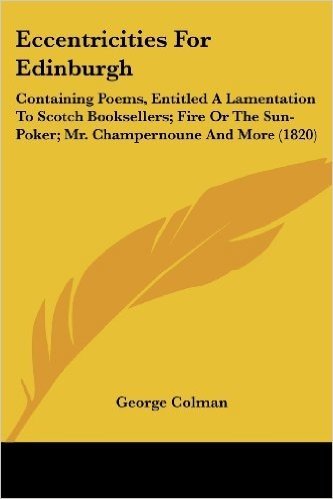 Eccentricities for Edinburgh: Containing Poems, Entitled a Lamentation to Scotch Booksellers; Fire or the Sun-Poker; Mr. Champernoune and More (1820)