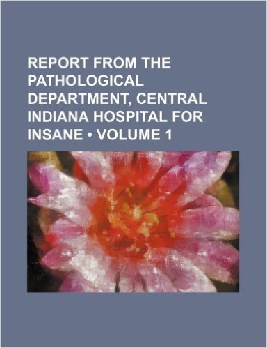 Report from the Pathological Department, Central Indiana Hospital for Insane (Volume 1)
