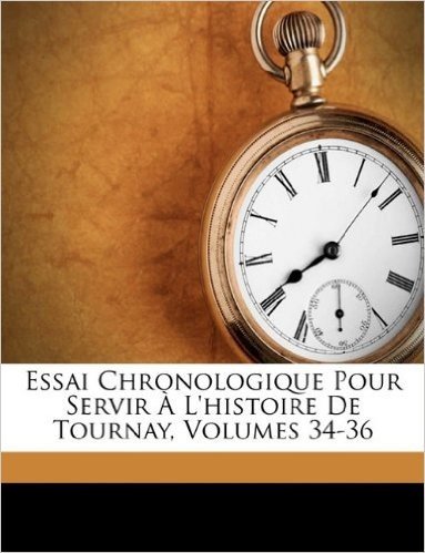Essai Chronologique Pour Servir A L'Histoire de Tournay, Volumes 34-36
