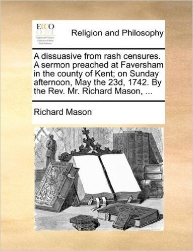 A Dissuasive from Rash Censures. a Sermon Preached at Faversham in the County of Kent; On Sunday Afternoon, May the 23d, 1742. by the REV. Mr. Richard Mason, ...
