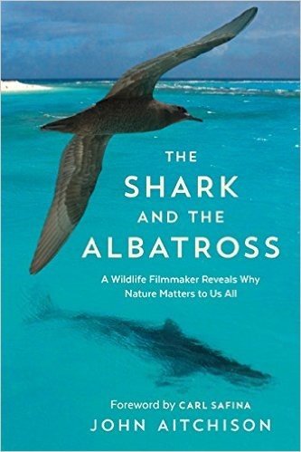 The Shark and the Albatross: A Wildlife Filmmaker Reveals Why Nature Matters to Us All