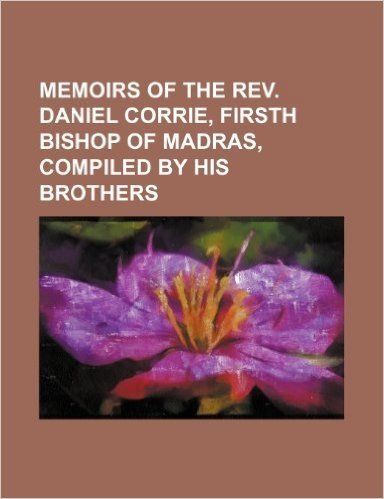 Memoirs of the REV. Daniel Corrie, Firsth Bishop of Madras, Compiled by His Brothers
