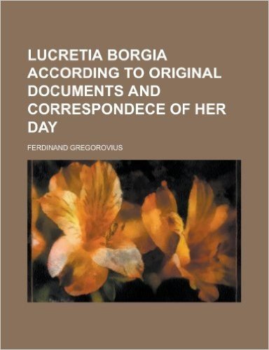 Lucretia Borgia According to Original Documents and Correspondece of Her Day
