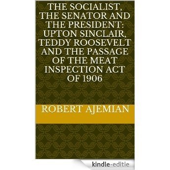 The Socialist, The Senator and The President: Upton Sinclair, Teddy Roosevelt and the Passage of the Meat Inspection Act of 1906 (English Edition) [Kindle-editie]