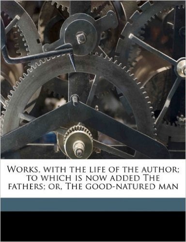 Works, with the Life of the Author; To Which Is Now Added the Fathers; Or, the Good-Natured Man