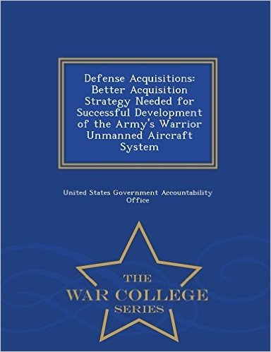 Defense Acquisitions: Better Acquisition Strategy Needed for Successful Development of the Army's Warrior Unmanned Aircraft System - War Col