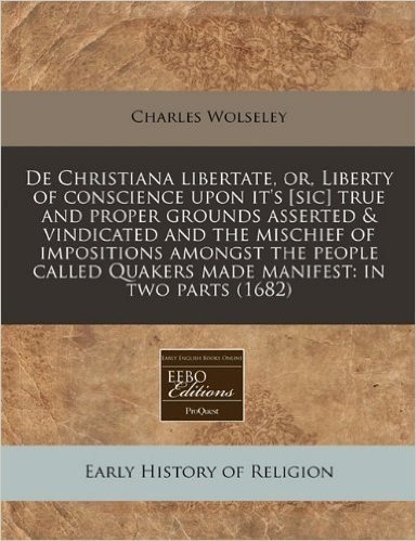 de Christiana Libertate, Or, Liberty of Conscience Upon It's [Sic] True and Proper Grounds Asserted & Vindicated and the Mischief of Impositions Among