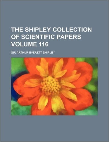 The Shipley Collection of Scientific Papers Volume 116