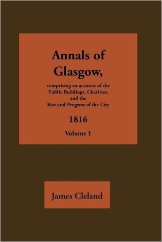 Annals of Glasgow - Volume 1 - Comprising an Account of the Public Buildings, Charities, and Rise and Progress of the City