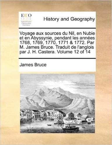 Voyage Aux Sources Du Nil, En Nubie Et En Abyssynie, Pendant Les Annes 1768, 1769, 1770, 1771 & 1772. Par M. James Bruce. Traduit de L'Anglois Par J. H. Castera. Volume 12 of 14