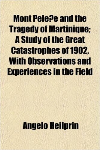 Mont Pele E and the Tragedy of Martinique; A Study of the Great Catastrophes of 1902, with Observations and Experiences in the Field