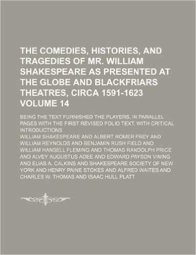 The Comedies, Histories, and Tragedies of Mr. William Shakespeare as Presented at the Globe and Blackfriars Theatres, Circa 1591-1623 Volume 14; Being ... Revised Folio Text, with Critical Introducti
