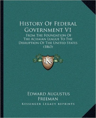 History of Federal Government V1: From the Foundation of the Achaian League to the Disruption of the United States (1863)